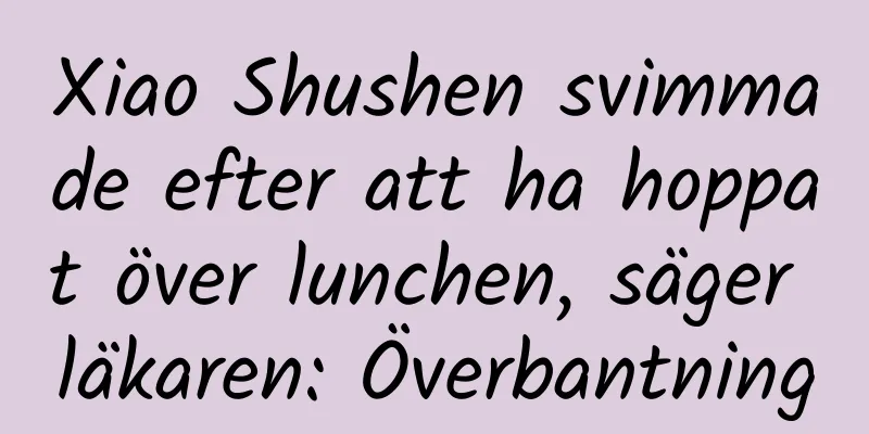 Xiao Shushen svimmade efter att ha hoppat över lunchen, säger läkaren: Överbantning
