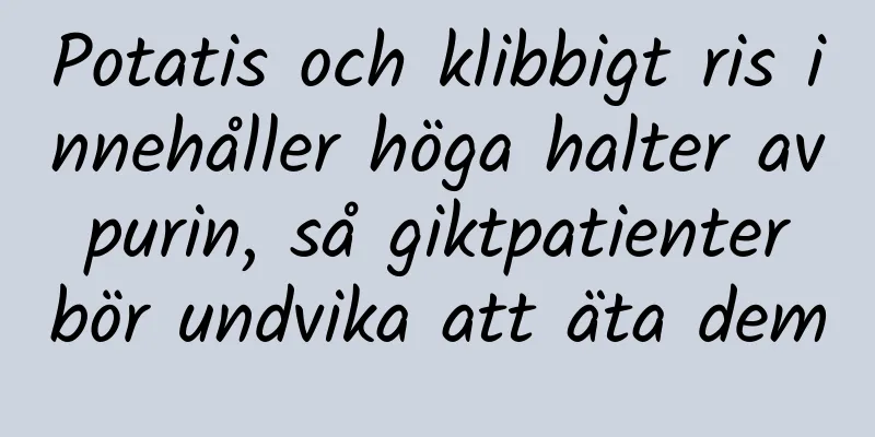 Potatis och klibbigt ris innehåller höga halter av purin, så giktpatienter bör undvika att äta dem