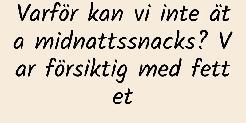 Varför kan vi inte äta midnattssnacks? Var försiktig med fettet