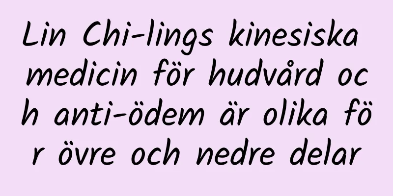 Lin Chi-lings kinesiska medicin för hudvård och anti-ödem är olika för övre och nedre delar