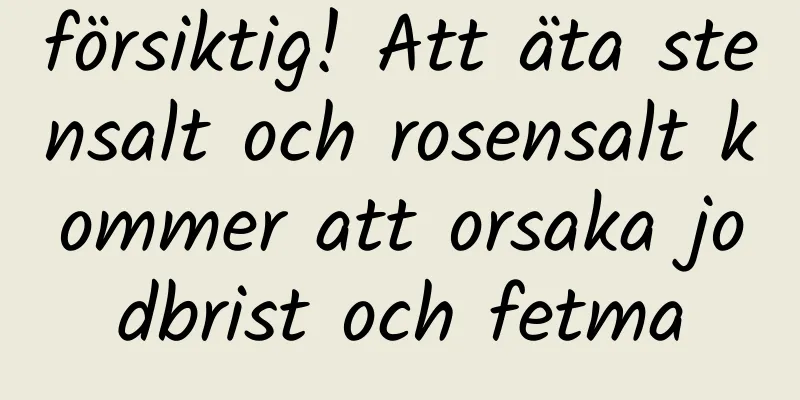 försiktig! Att äta stensalt och rosensalt kommer att orsaka jodbrist och fetma