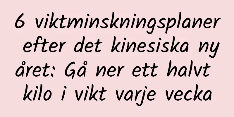 6 viktminskningsplaner efter det kinesiska nyåret: Gå ner ett halvt kilo i vikt varje vecka