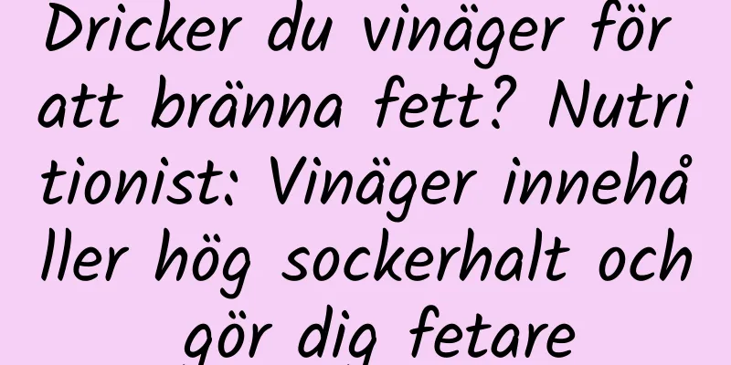 Dricker du vinäger för att bränna fett? Nutritionist: Vinäger innehåller hög sockerhalt och gör dig fetare