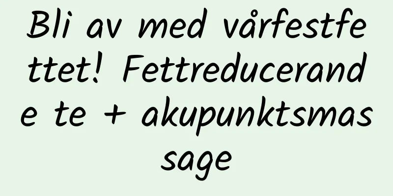 Bli av med vårfestfettet! Fettreducerande te + akupunktsmassage