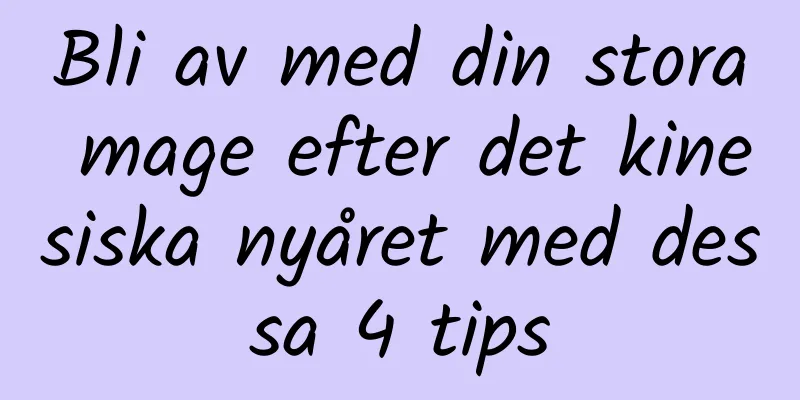 Bli av med din stora mage efter det kinesiska nyåret med dessa 4 tips