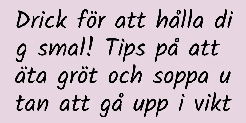 Drick för att hålla dig smal! Tips på att äta gröt och soppa utan att gå upp i vikt