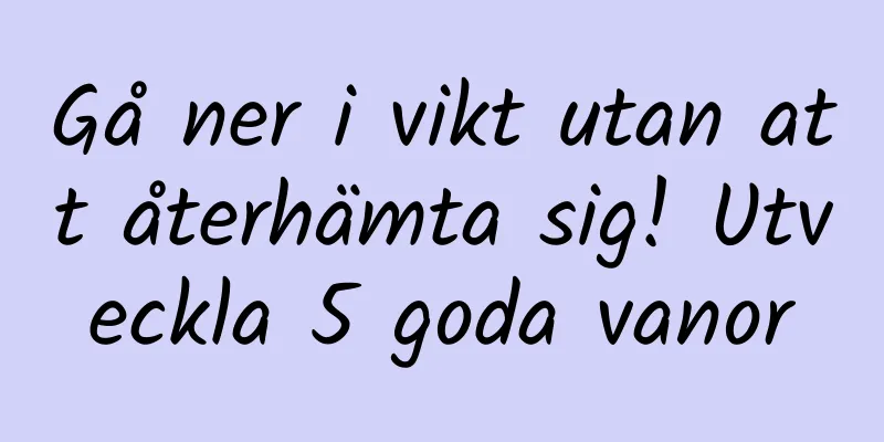 Gå ner i vikt utan att återhämta sig! Utveckla 5 goda vanor