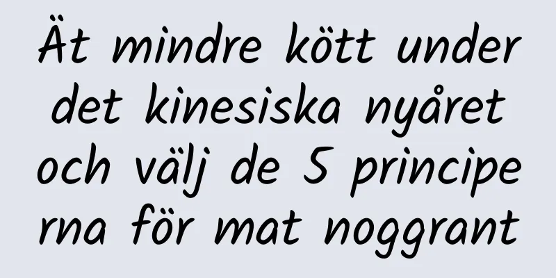Ät mindre kött under det kinesiska nyåret och välj de 5 principerna för mat noggrant