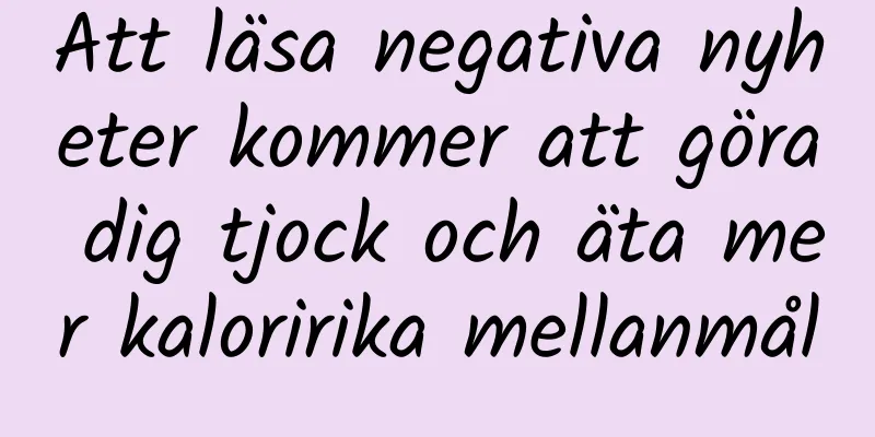 Att läsa negativa nyheter kommer att göra dig tjock och äta mer kaloririka mellanmål