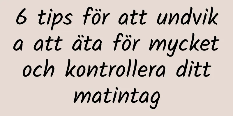 6 tips för att undvika att äta för mycket och kontrollera ditt matintag