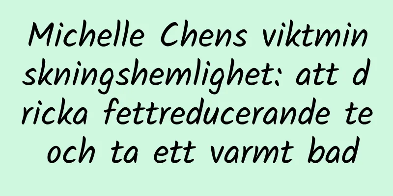 Michelle Chens viktminskningshemlighet: att dricka fettreducerande te och ta ett varmt bad