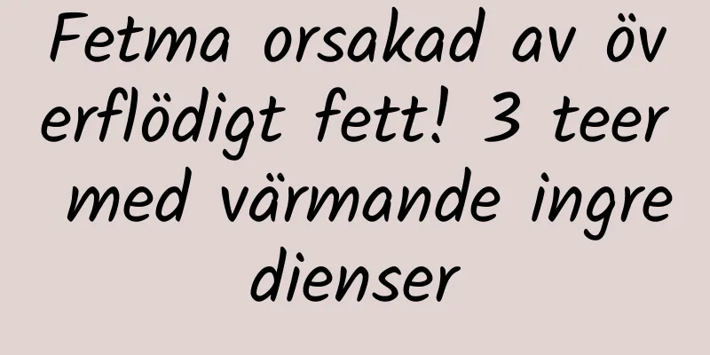 Fetma orsakad av överflödigt fett! 3 teer med värmande ingredienser