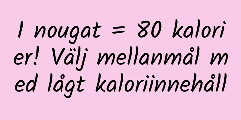 1 nougat = 80 kalorier! Välj mellanmål med lågt kaloriinnehåll