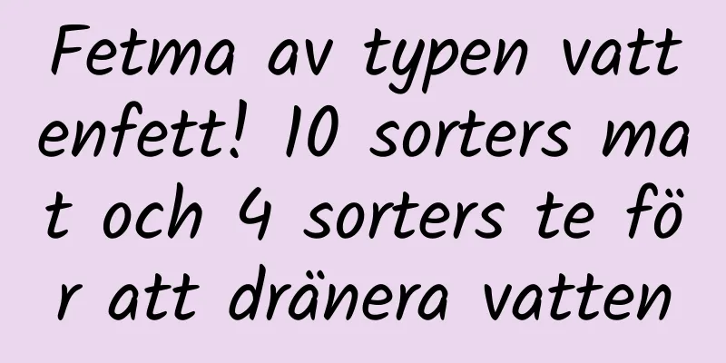 Fetma av typen vattenfett! 10 sorters mat och 4 sorters te för att dränera vatten