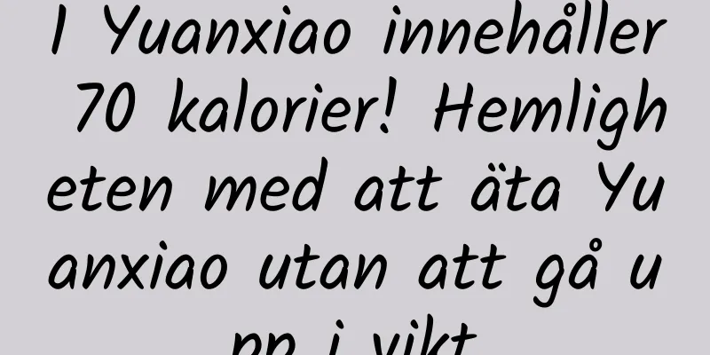 1 Yuanxiao innehåller 70 kalorier! Hemligheten med att äta Yuanxiao utan att gå upp i vikt
