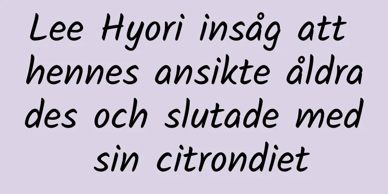Lee Hyori insåg att hennes ansikte åldrades och slutade med sin citrondiet