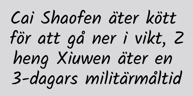 Cai Shaofen äter kött för att gå ner i vikt, Zheng Xiuwen äter en 3-dagars militärmåltid