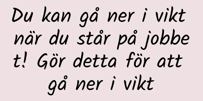 Du kan gå ner i vikt när du står på jobbet! Gör detta för att gå ner i vikt