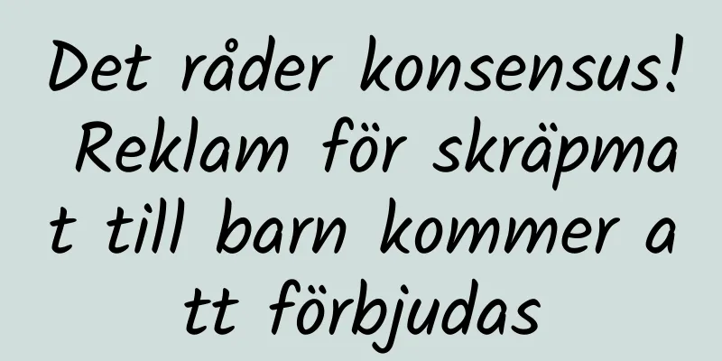 Det råder konsensus! Reklam för skräpmat till barn kommer att förbjudas
