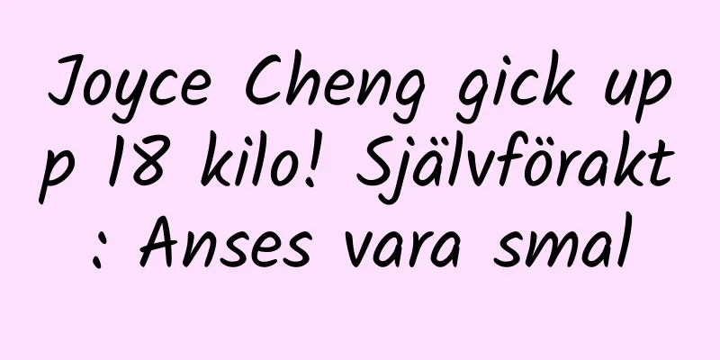 Joyce Cheng gick upp 18 kilo! Självförakt: Anses vara smal
