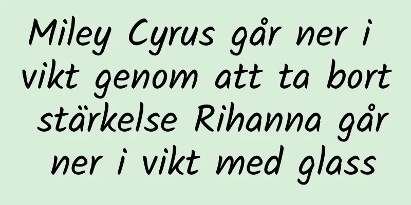Miley Cyrus går ner i vikt genom att ta bort stärkelse Rihanna går ner i vikt med glass