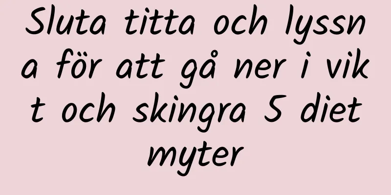 Sluta titta och lyssna för att gå ner i vikt och skingra 5 dietmyter