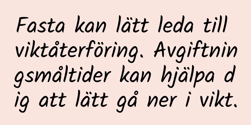 Fasta kan lätt leda till viktåterföring. Avgiftningsmåltider kan hjälpa dig att lätt gå ner i vikt.