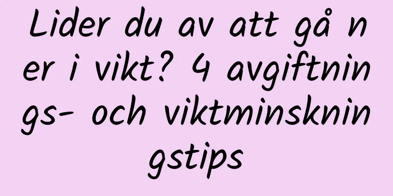 Lider du av att gå ner i vikt? 4 avgiftnings- och viktminskningstips