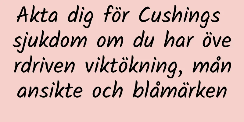 Akta dig för Cushings sjukdom om du har överdriven viktökning, månansikte och blåmärken