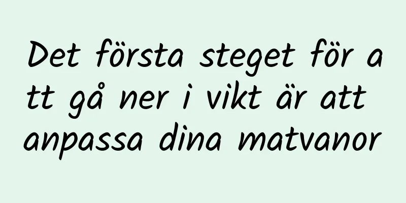 Det första steget för att gå ner i vikt är att anpassa dina matvanor