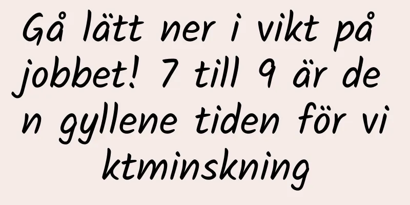 Gå lätt ner i vikt på jobbet! 7 till 9 är den gyllene tiden för viktminskning