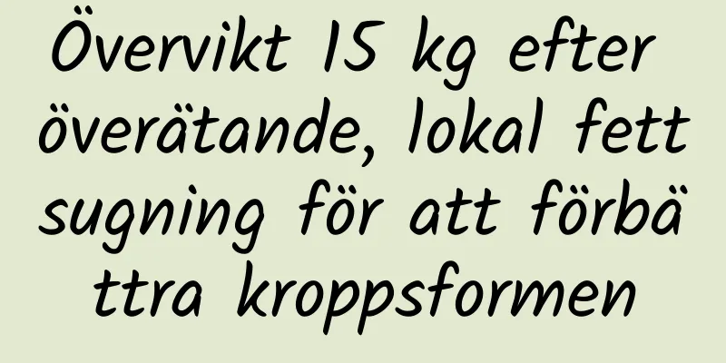 Övervikt 15 kg efter överätande, lokal fettsugning för att förbättra kroppsformen