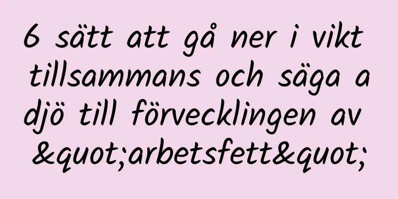 6 sätt att gå ner i vikt tillsammans och säga adjö till förvecklingen av "arbetsfett"