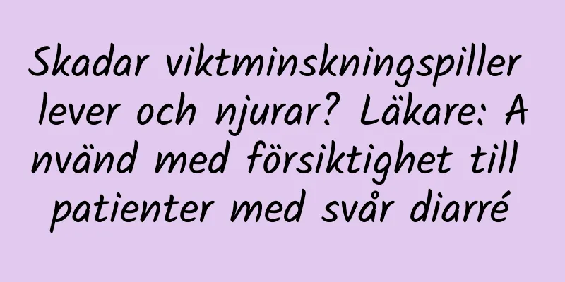 Skadar viktminskningspiller lever och njurar? Läkare: Använd med försiktighet till patienter med svår diarré