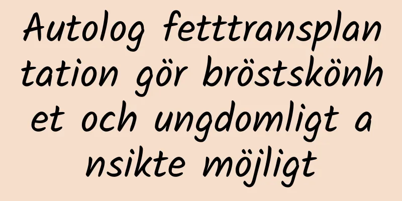 Autolog fetttransplantation gör bröstskönhet och ungdomligt ansikte möjligt