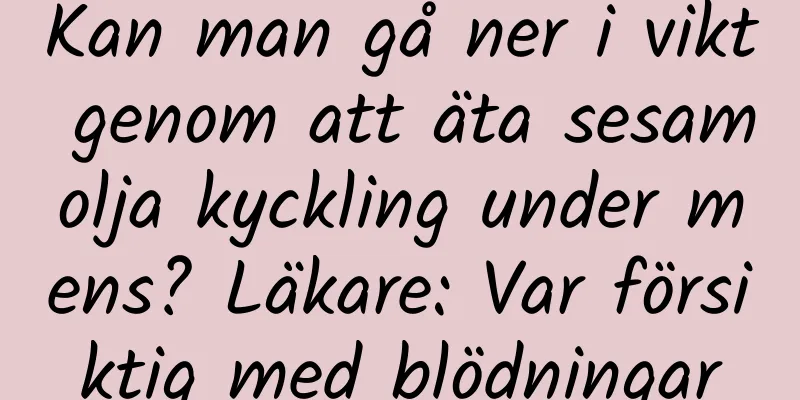 Kan man gå ner i vikt genom att äta sesamolja kyckling under mens? Läkare: Var försiktig med blödningar