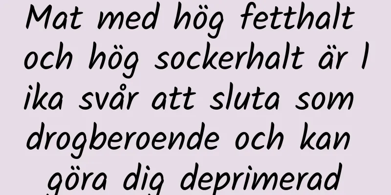 Mat med hög fetthalt och hög sockerhalt är lika svår att sluta som drogberoende och kan göra dig deprimerad