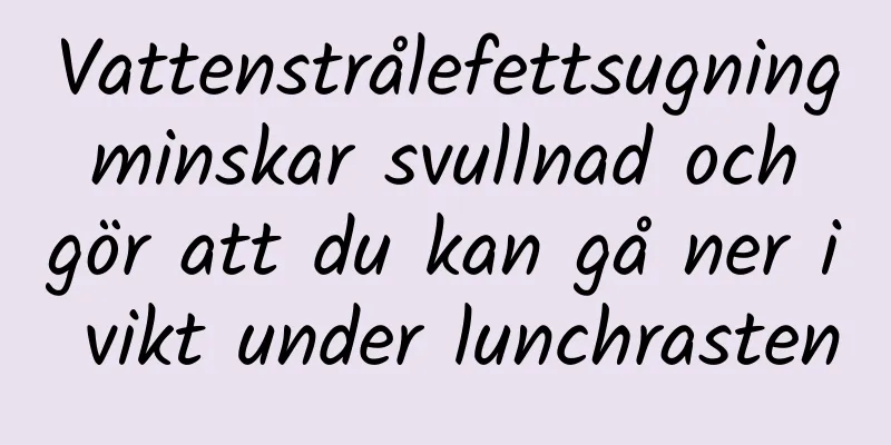 Vattenstrålefettsugning minskar svullnad och gör att du kan gå ner i vikt under lunchrasten