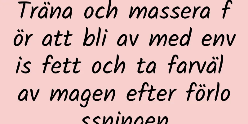 Träna och massera för att bli av med envis fett och ta farväl av magen efter förlossningen