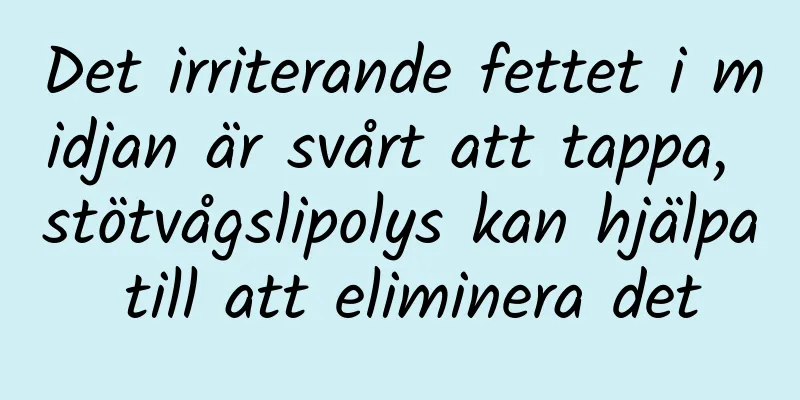 Det irriterande fettet i midjan är svårt att tappa, stötvågslipolys kan hjälpa till att eliminera det