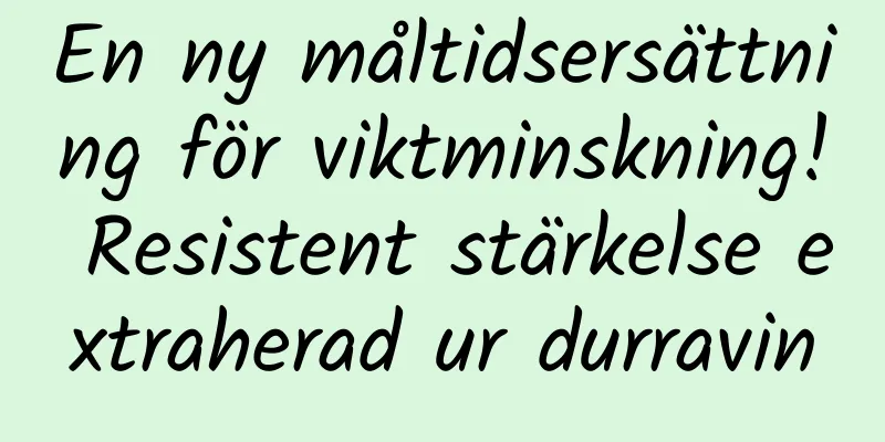 En ny måltidsersättning för viktminskning! Resistent stärkelse extraherad ur durravin