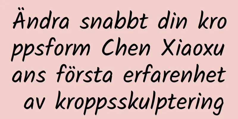 Ändra snabbt din kroppsform Chen Xiaoxuans första erfarenhet av kroppsskulptering
