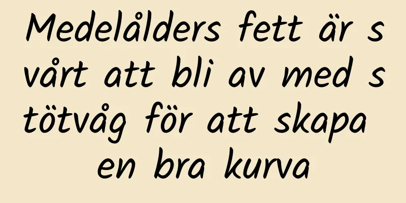 Medelålders fett är svårt att bli av med stötvåg för att skapa en bra kurva