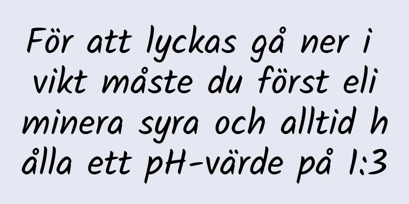 För att lyckas gå ner i vikt måste du först eliminera syra och alltid hålla ett pH-värde på 1:3