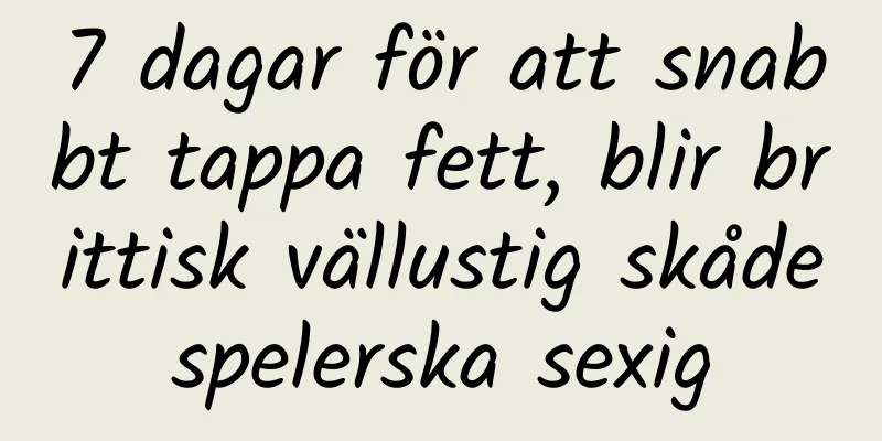 7 dagar för att snabbt tappa fett, blir brittisk vällustig skådespelerska sexig