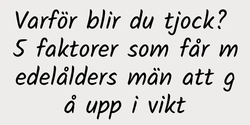 Varför blir du tjock? 5 faktorer som får medelålders män att gå upp i vikt