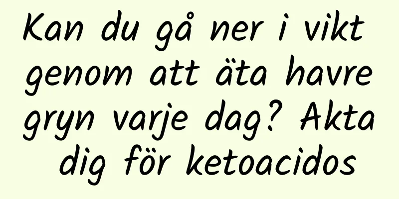 Kan du gå ner i vikt genom att äta havregryn varje dag? Akta dig för ketoacidos