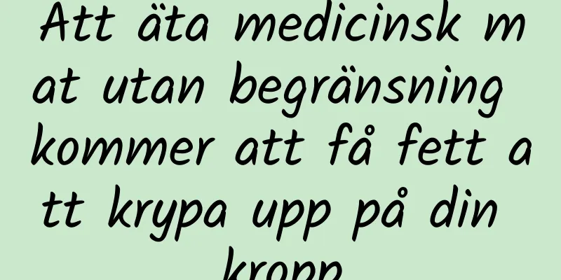 Att äta medicinsk mat utan begränsning kommer att få fett att krypa upp på din kropp