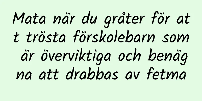 Mata när du gråter för att trösta förskolebarn som är överviktiga och benägna att drabbas av fetma