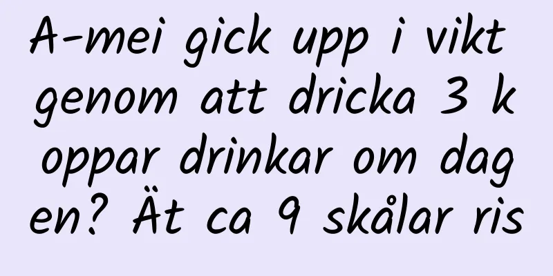 A-mei gick upp i vikt genom att dricka 3 koppar drinkar om dagen? Ät ca 9 skålar ris